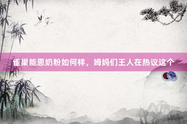 雀巢能恩奶粉如何样，姆妈们王人在热议这个